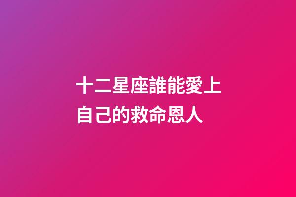 十二星座誰能愛上自己的救命恩人-第1張-星座運勢-玄機派