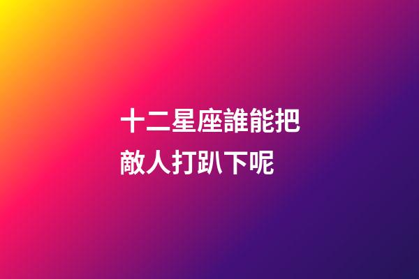 十二星座誰能把敵人打趴下呢-第1張-星座運勢-玄機派