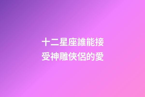 十二星座誰能接受神雕俠侶的愛-第1張-星座運勢-玄機派