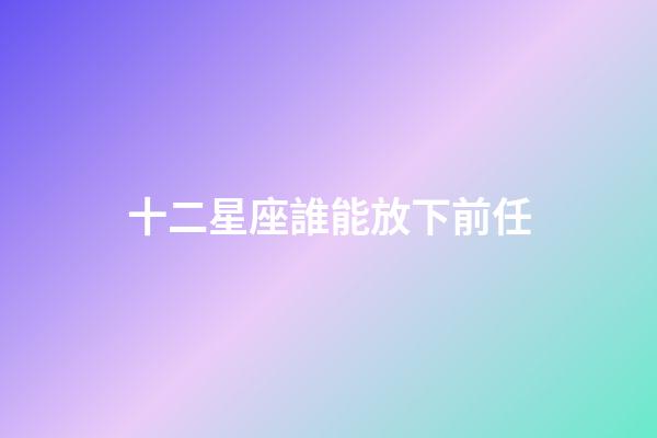 十二星座誰能放下前任-第1張-星座運勢-玄機派