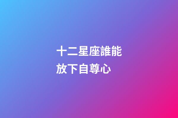 十二星座誰能放下自尊心-第1張-星座運勢-玄機派