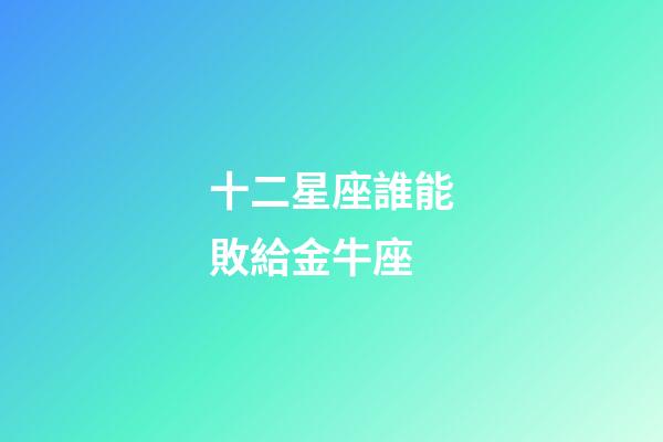十二星座誰能敗給金牛座-第1張-星座運勢-玄機派