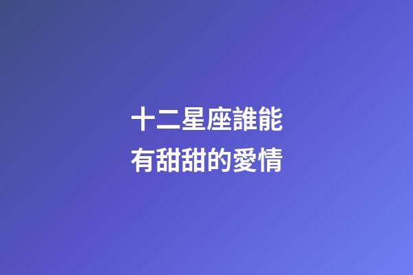 十二星座誰能有甜甜的愛情-第1張-星座運勢-玄機派