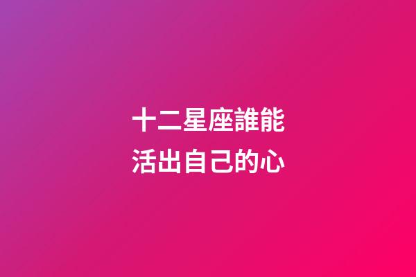 十二星座誰能活出自己的心-第1張-星座運(yùn)勢(shì)-玄機(jī)派