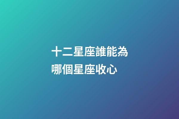 十二星座誰能為哪個星座收心-第1張-星座運勢-玄機派
