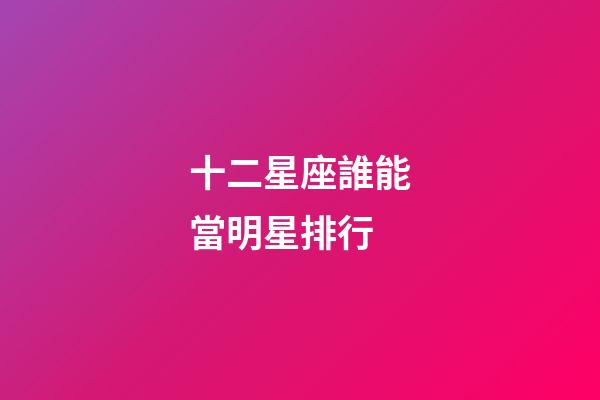 十二星座誰能當明星排行-第1張-星座運勢-玄機派