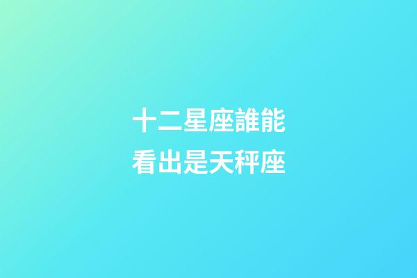 十二星座誰能看出是天秤座-第1張-星座運勢-玄機派