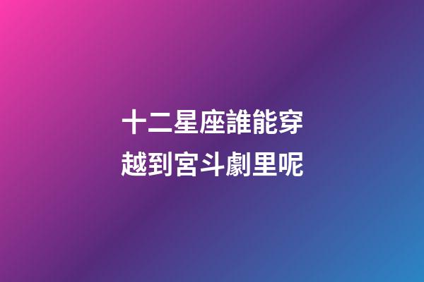 十二星座誰能穿越到宮斗劇里呢-第1張-星座運勢-玄機派
