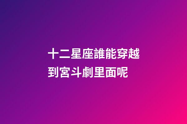 十二星座誰能穿越到宮斗劇里面呢-第1張-星座運(yùn)勢-玄機(jī)派
