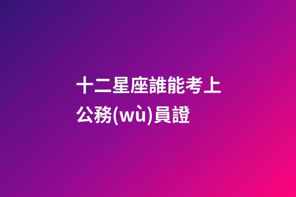 十二星座誰能考上公務(wù)員證