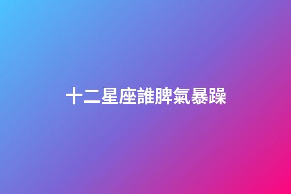 十二星座誰脾氣暴躁-第1張-星座運勢-玄機(jī)派