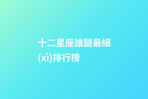 十二星座誰腿最細(xì)排行榜-第1張-星座運(yùn)勢-玄機(jī)派
