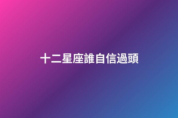 十二星座誰自信過頭-第1張-星座運(yùn)勢-玄機(jī)派