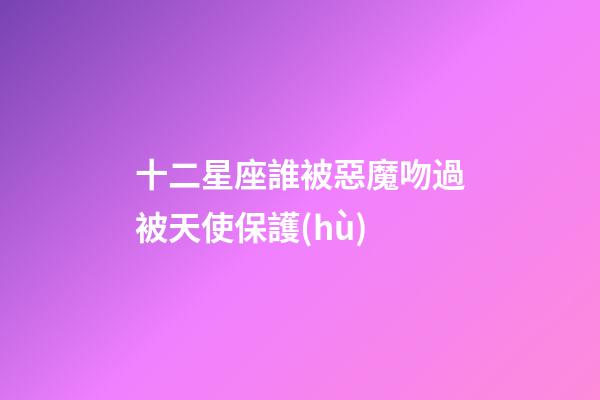十二星座誰被惡魔吻過被天使保護(hù)