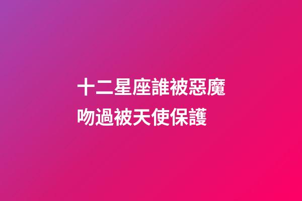 十二星座誰被惡魔吻過被天使保護