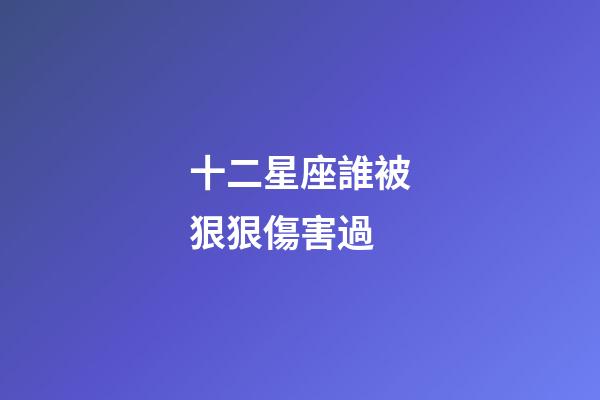十二星座誰被狠狠傷害過-第1張-星座運勢-玄機派