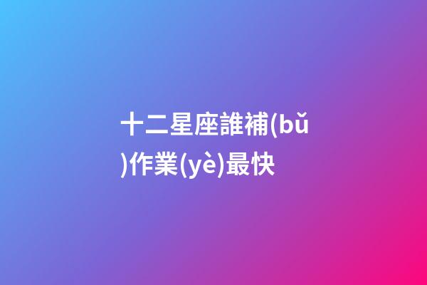 十二星座誰補(bǔ)作業(yè)最快