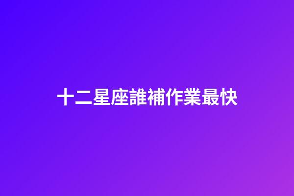十二星座誰補作業最快