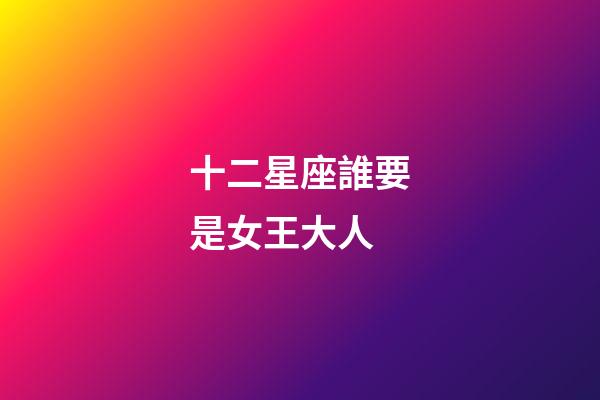 十二星座誰要是女王大人-第1張-星座運(yùn)勢-玄機(jī)派