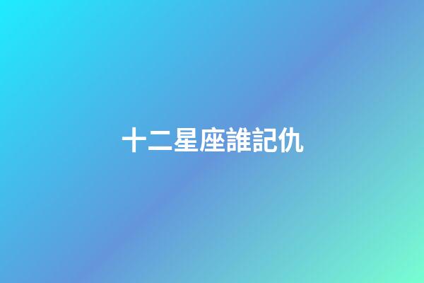 十二星座誰記仇-第1張-星座運勢-玄機派