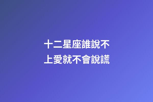 十二星座誰說不上愛就不會說謊