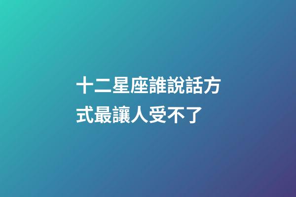 十二星座誰說話方式最讓人受不了-第1張-星座運勢-玄機派
