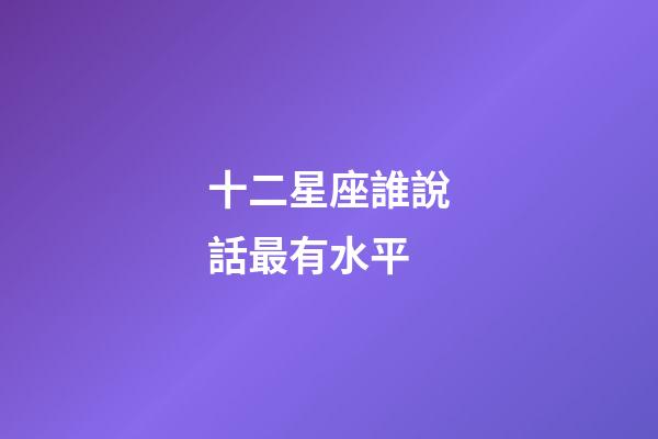 十二星座誰說話最有水平-第1張-星座運(yùn)勢(shì)-玄機(jī)派