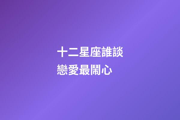 十二星座誰談戀愛最鬧心-第1張-星座運(yùn)勢-玄機(jī)派