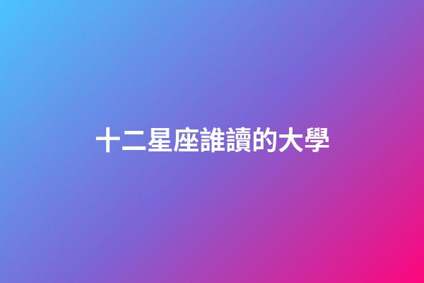 十二星座誰讀的大學-第1張-星座運勢-玄機派