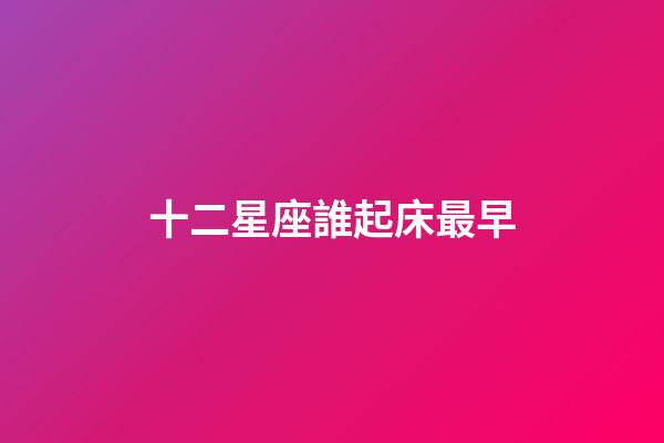 十二星座誰起床最早-第1張-星座運勢-玄機派