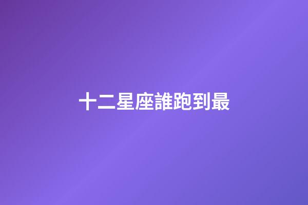 十二星座誰跑到最-第1張-星座運勢-玄機派
