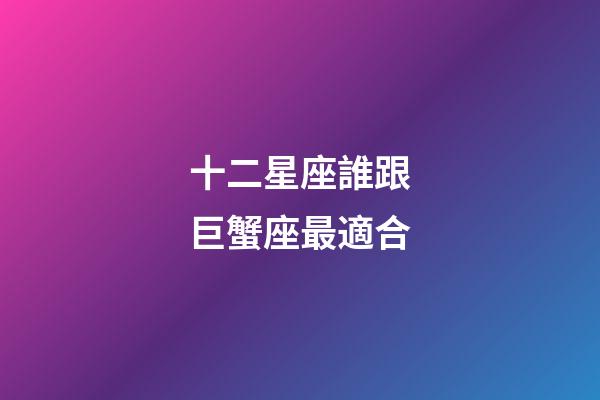 十二星座誰跟巨蟹座最適合-第1張-星座運勢-玄機派