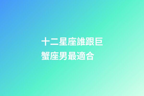 十二星座誰跟巨蟹座男最適合-第1張-星座運勢-玄機派