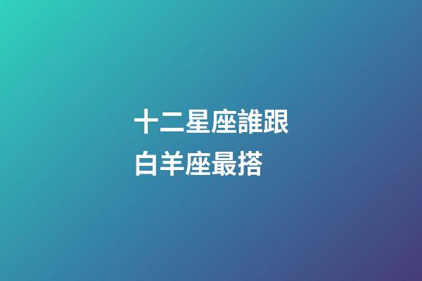 十二星座誰跟白羊座最搭-第1張-星座運勢-玄機派