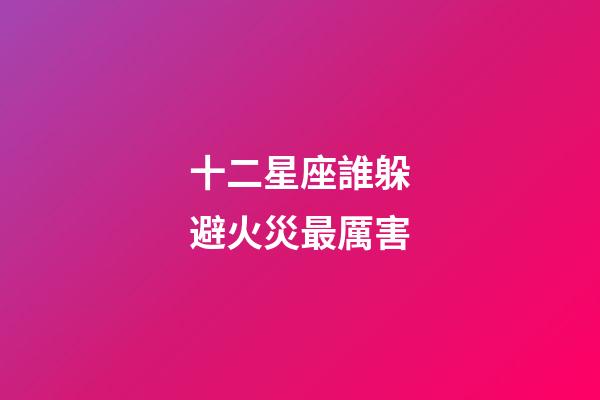 十二星座誰躲避火災最厲害-第1張-星座運勢-玄機派