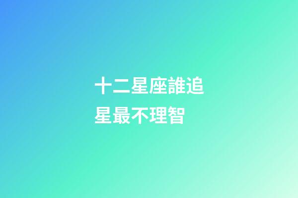 十二星座誰追星最不理智-第1張-星座運勢-玄機派