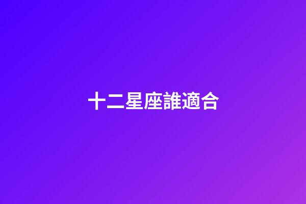 十二星座誰適合-第1張-星座運勢-玄機派