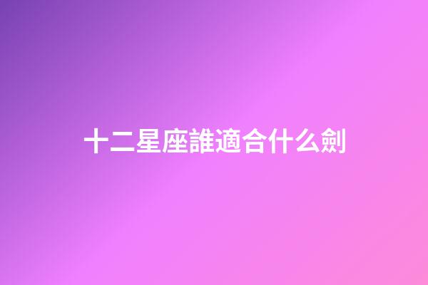 十二星座誰適合什么劍-第1張-星座運勢-玄機派