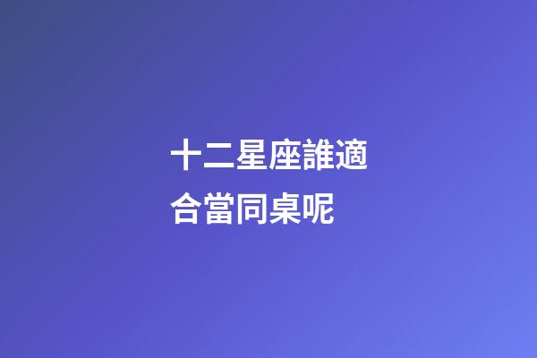 十二星座誰適合當同桌呢-第1張-星座運勢-玄機派