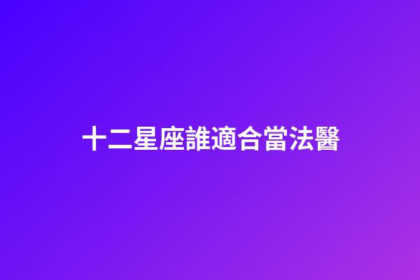 十二星座誰適合當法醫-第1張-星座運勢-玄機派