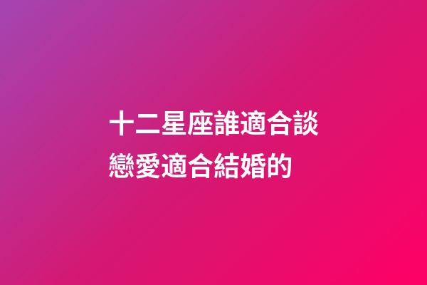 十二星座誰適合談戀愛適合結婚的-第1張-星座運勢-玄機派
