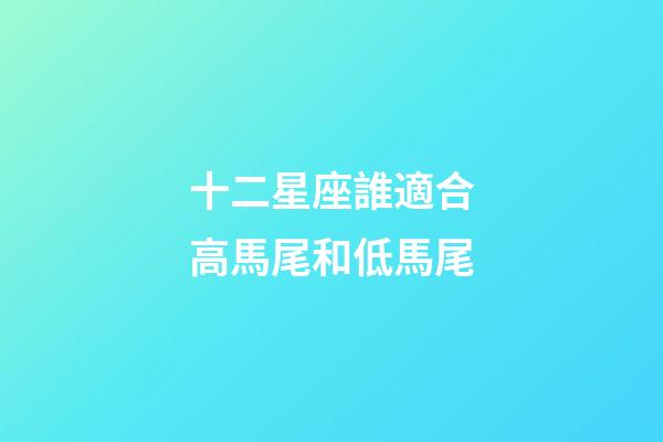 十二星座誰適合高馬尾和低馬尾-第1張-星座運勢-玄機派
