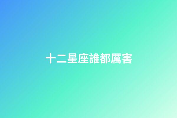 十二星座誰都厲害-第1張-星座運勢-玄機派