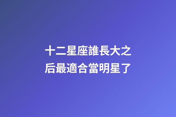 十二星座誰長大之后最適合當明星了-第1張-星座運勢-玄機派