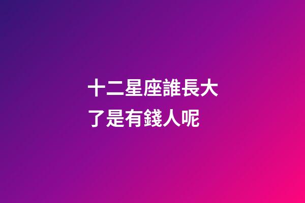 十二星座誰長大了是有錢人呢-第1張-星座運勢-玄機派