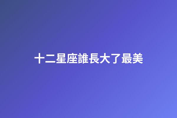 十二星座誰長大了最美-第1張-星座運勢-玄機派