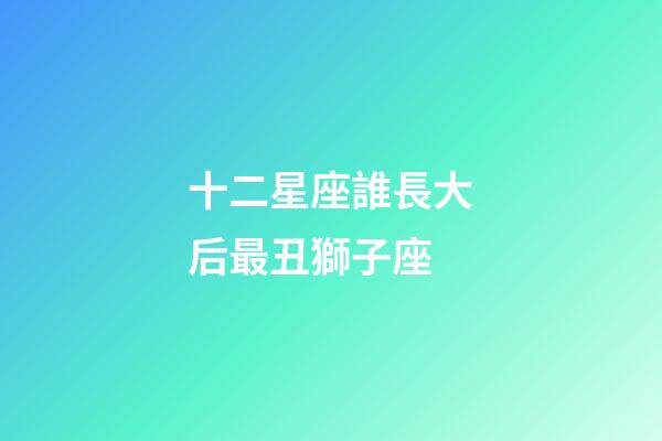 十二星座誰長大后最丑獅子座-第1張-星座運勢-玄機派