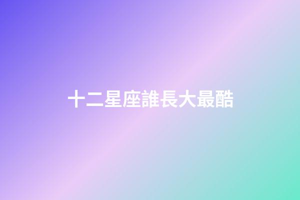 十二星座誰長大最酷-第1張-星座運勢-玄機派
