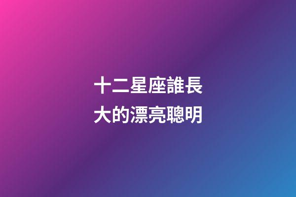 十二星座誰長大的漂亮聰明-第1張-星座運勢-玄機派