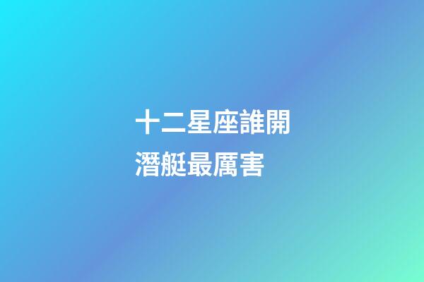 十二星座誰開潛艇最厲害-第1張-星座運(yùn)勢-玄機(jī)派